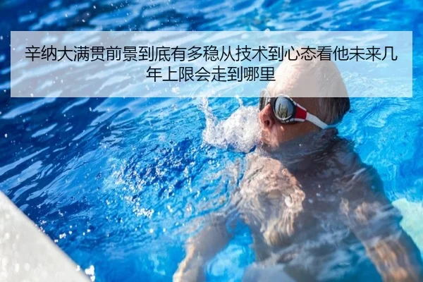 辛纳大满贯前景到底有多稳从技术到心态看他未来几年上限会走到哪里